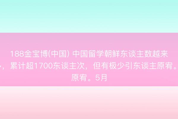 188金宝博(中国) 中国留学朝鲜东谈主数越来越多，累计超1700东谈主次，但有极少引东谈主原宥。5月