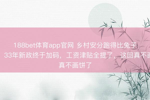 188bet体育app官网 乡村安分跑得比兔子还快！33年新政终于加码，工资津贴全提了，这回真不画饼了