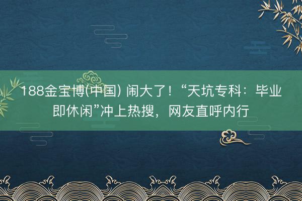 188金宝博(中国) 闹大了！“天坑专科：毕业即休闲”冲上热搜，网友直呼内行