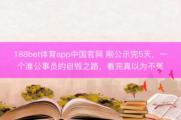 188bet体育app中国官网 刚公示完5天,一个准公事员的自毁之路,看完真以为不冤