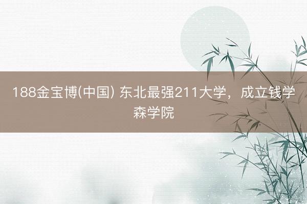 188金宝博(中国) 东北最强211大学，成立钱学森学院
