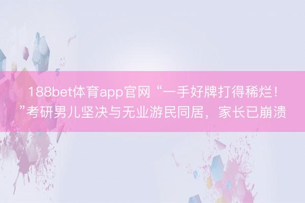 188bet体育app官网 “一手好牌打得稀烂！”考研男儿坚决与无业游民同居，家长已崩溃