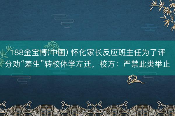 188金宝博(中国) 怀化家长反应班主任为了评分劝“差生”转校休学左迁，校方：严禁此类举止