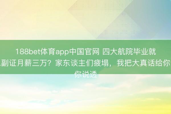 188bet体育app中国官网 四大航院毕业就拿二副证月薪三万?家东谈主们疲塌,我把大真话给你说透