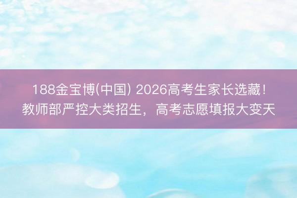 188金宝博(中国) 2026高考生家长选藏！教师部严控大类招生，高考志愿填报大变天