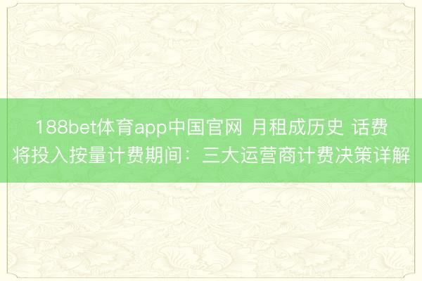 188bet体育app中国官网 月租成历史 话费将投入按量计费期间:三大运营商计费决策详解