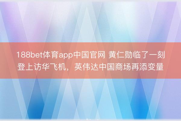 188bet体育app中国官网 黄仁勋临了一刻登上访华飞机,英伟达中国商场再添变量