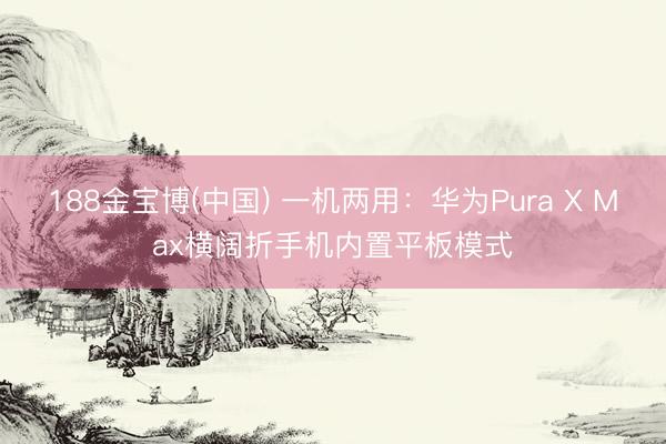 188金宝博(中国) 一机两用:华为Pura X Max横阔折手机内置平板模式