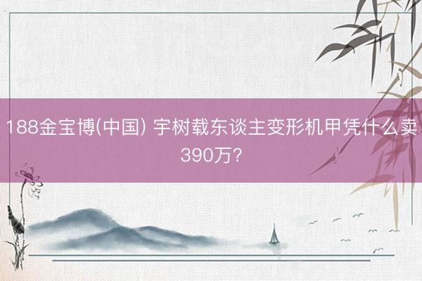 188金宝博(中国) 宇树载东谈主变形机甲凭什么卖390万?