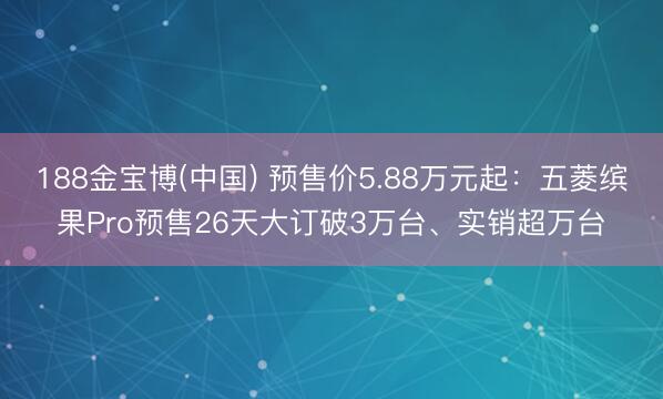 188金宝博(中国) 预售价5.88万元起：五菱缤果Pro预售26天大订破3万台、实销超万台