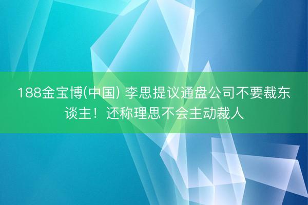 188金宝博(中国) 李思提议通盘公司不要裁东谈主！还称理思不会主动裁人