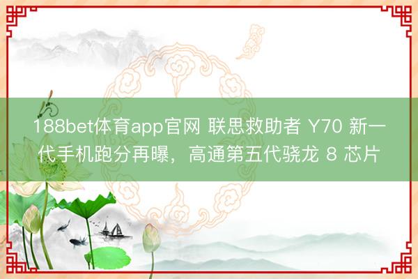188bet体育app官网 联思救助者 Y70 新一代手机跑分再曝，高通第五代骁龙 8 芯片