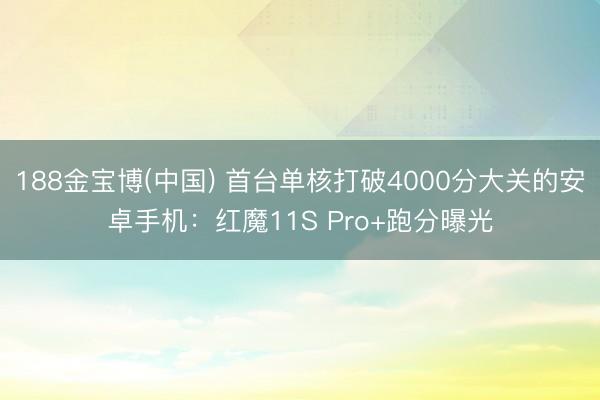 188金宝博(中国) 首台单核打破4000分大关的安卓手机：红魔11S Pro+跑分曝光