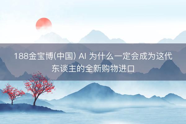 188金宝博(中国) AI 为什么一定会成为这代东谈主的全新购物进口