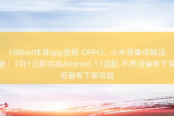 188bet体育app官网 OPPO、小米等集体喊话开发者！7月1日前完成Android 17适配 不然诳骗有下架风险