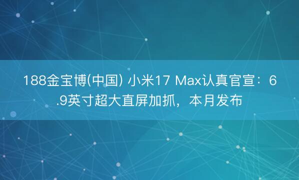 188金宝博(中国) 小米17 Max认真官宣：6.9英寸超大直屏加抓，本月发布