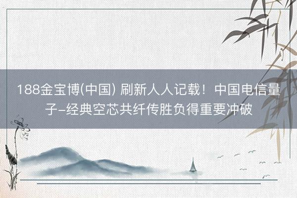 188金宝博(中国) 刷新人人记载！中国电信量子-经典空芯共纤传胜负得重要冲破