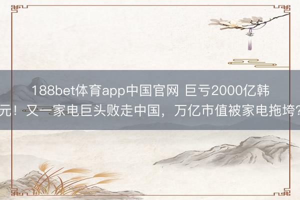 188bet体育app中国官网 巨亏2000亿韩元!又一家电巨头败走中国,万亿市值被家电拖垮?