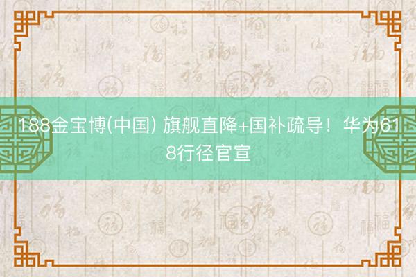 188金宝博(中国) 旗舰直降+国补疏导！华为618行径官宣