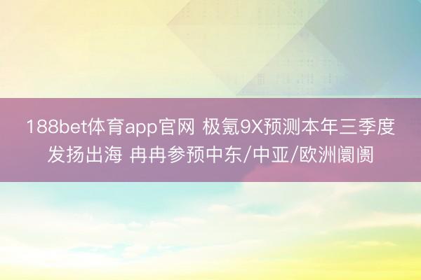 188bet体育app官网 极氪9X预测本年三季度发扬出海 冉冉参预中东/中亚/欧洲阛阓