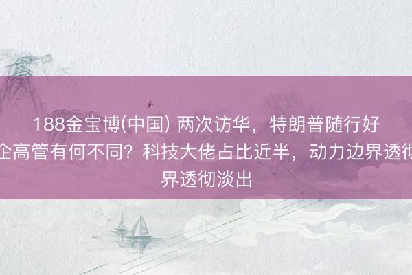 188金宝博(中国) 两次访华，特朗普随行好意思企高管有何不同？科技大佬占比近半，动力边界透彻淡出