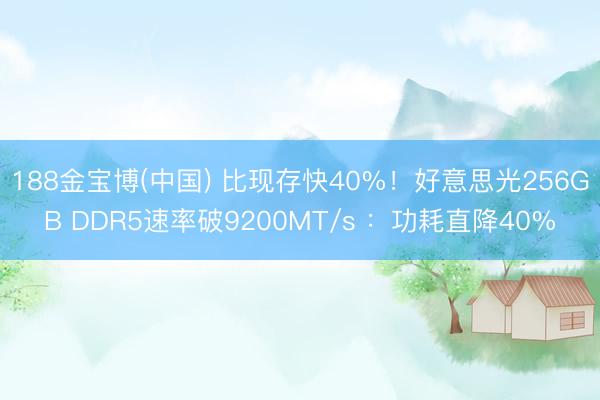 188金宝博(中国) 比现存快40%！好意思光256GB DDR5速率破9200MT/s ：功耗直降40%