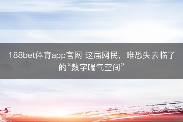 188bet体育app官网 这届网民，唯恐失去临了的“数字喘气空间”