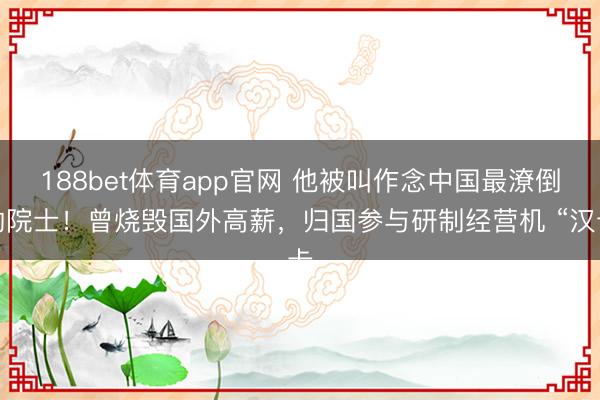 188bet体育app官网 他被叫作念中国最潦倒的院士！曾烧毁国外高薪，归国参与研制经营机 “汉卡