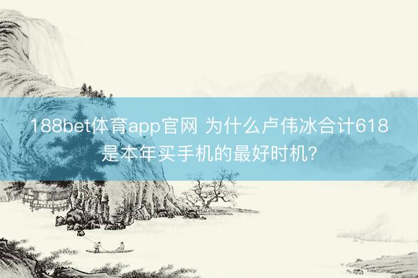 188bet体育app官网 为什么卢伟冰合计618是本年买手机的最好时机？