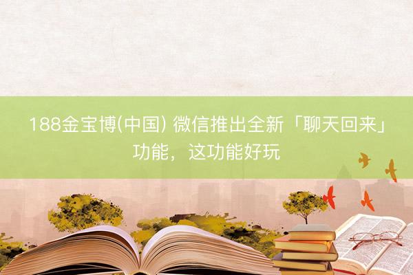 188金宝博(中国) 微信推出全新「聊天回来」功能，这功能好玩