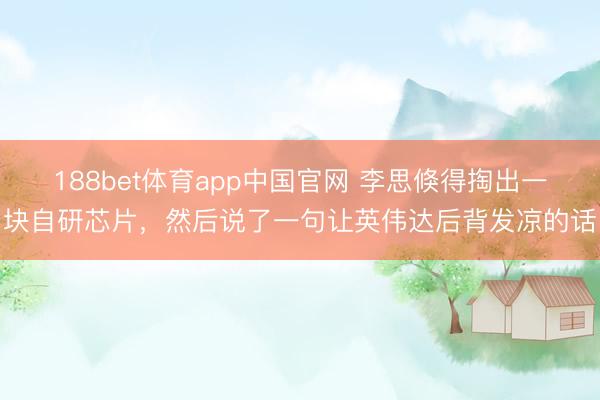 188bet体育app中国官网 李思倏得掏出一块自研芯片，然后说了一句让英伟达后背发凉的话