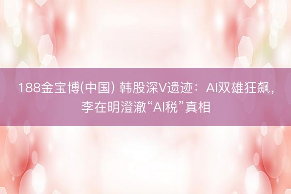 188金宝博(中国) 韩股深V遗迹:AI双雄狂飙,李在明澄澈“AI税”真相