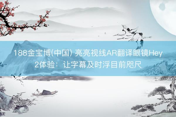 188金宝博(中国) 亮亮视线AR翻译眼镜Hey2体验：让字幕及时浮目前咫尺