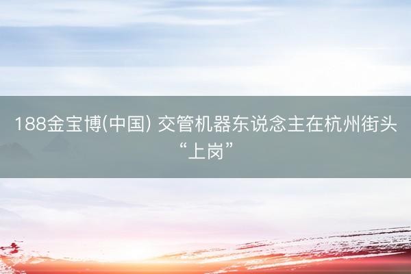 188金宝博(中国) 交管机器东说念主在杭州街头“上岗”