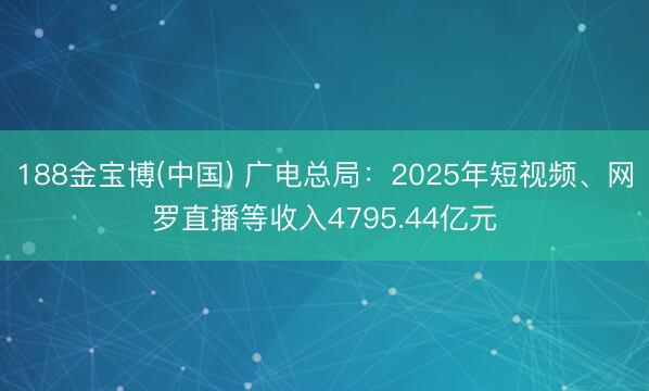 188金宝博(中国) 广电总局：2025年短视频、网罗直播等收入4795.44亿元