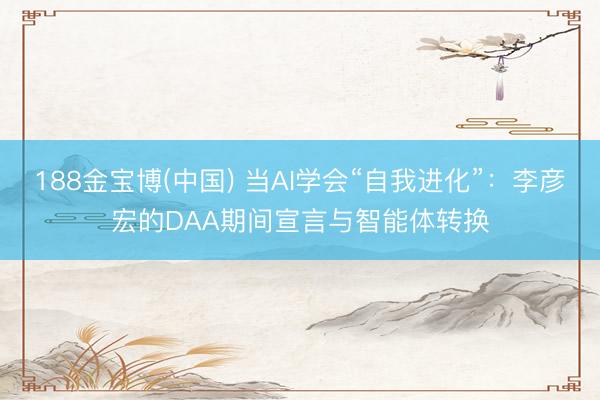 188金宝博(中国) 当AI学会“自我进化”:李彦宏的DAA期间宣言与智能体转换