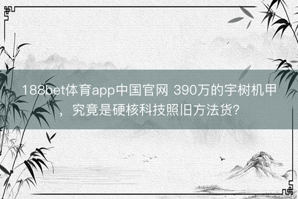 188bet体育app中国官网 390万的宇树机甲,究竟是硬核科技照旧方法货?
