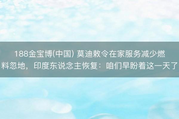 188金宝博(中国) 莫迪敕令在家服务减少燃料忽地，印度东说念主恢复：咱们早盼着这一天了