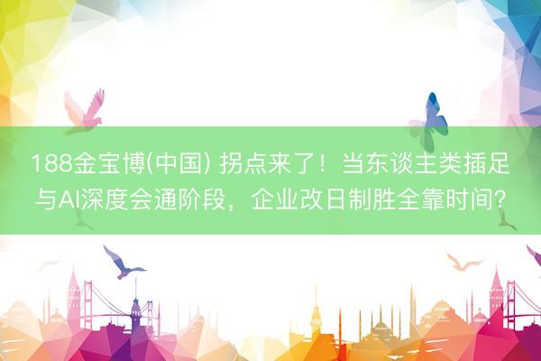 188金宝博(中国) 拐点来了！当东谈主类插足与AI深度会通阶段，企业改日制胜全靠时间？