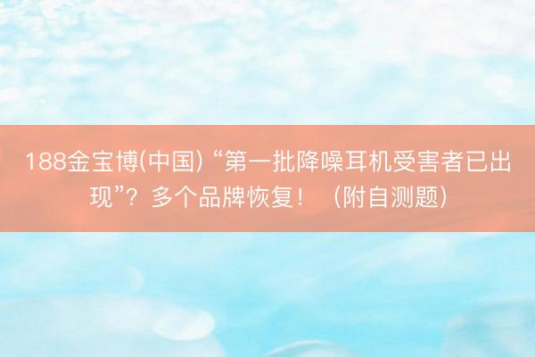 188金宝博(中国) “第一批降噪耳机受害者已出现”？多个品牌恢复！（附自测题）