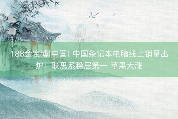 188金宝博(中国) 中国条记本电脑线上销量出炉:联思系稳居第一 苹果大涨