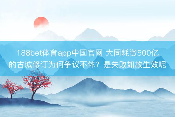 188bet体育app中国官网 大同耗资500亿的古城修订为何争议不休?是失败如故生效呢