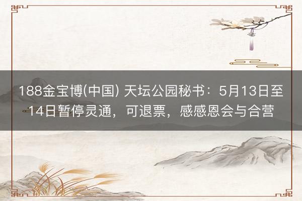 188金宝博(中国) 天坛公园秘书：5月13日至14日暂停灵通，可退票，感感恩会与合营