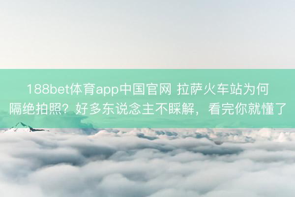 188bet体育app中国官网 拉萨火车站为何隔绝拍照?好多东说念主不睬解,看完你就懂了