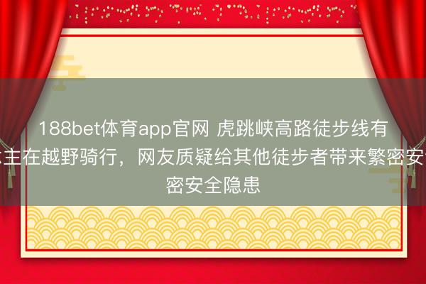 188bet体育app官网 虎跳峡高路徒步线有东说念主在越野骑行，网友质疑给其他徒步者带来繁密安全隐患