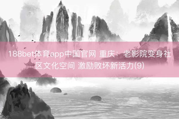 188bet体育app中国官网 重庆:老影院变身社区文化空间 激励败坏新活力(9)