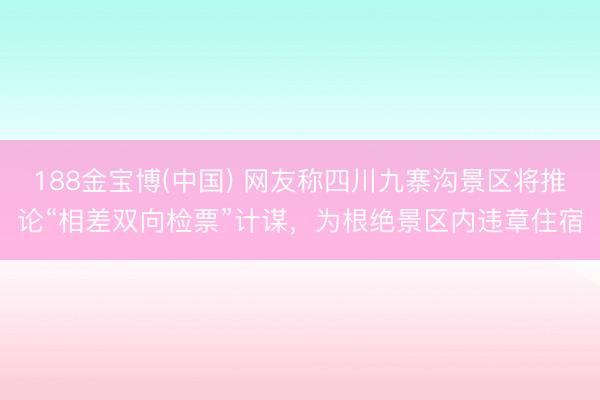 188金宝博(中国) 网友称四川九寨沟景区将推论“相差双向检票”计谋,为根绝景区内违章住宿