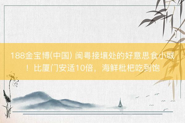 188金宝博(中国) 闽粤接壤处的好意思食小城！比厦门安适10倍，海鲜枇杷吃到饱