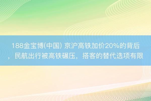 188金宝博(中国) 京沪高铁加价20%的背后,民航出行被高铁碾压,搭客的替代选项有限