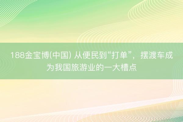 188金宝博(中国) 从便民到“打单”,摆渡车成为我国旅游业的一大槽点